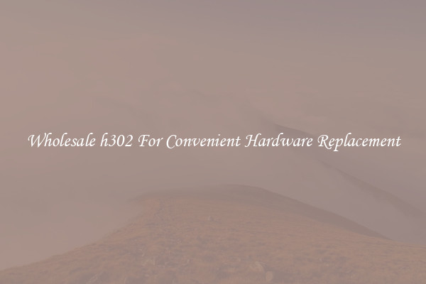 Wholesale h302 For Convenient Hardware Replacement