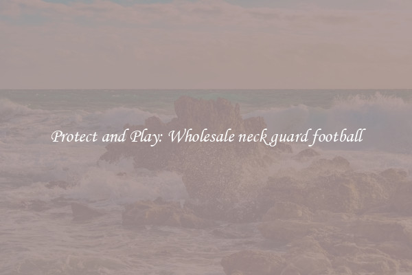 Protect and Play: Wholesale neck guard football