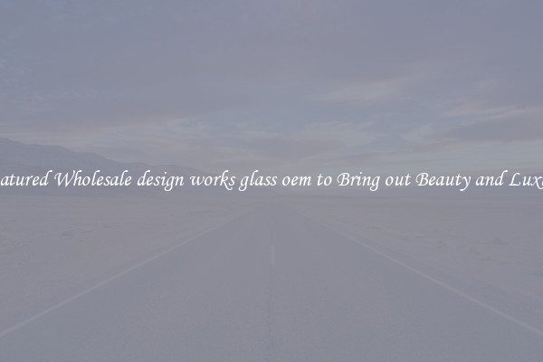 Featured Wholesale design works glass oem to Bring out Beauty and Luxury