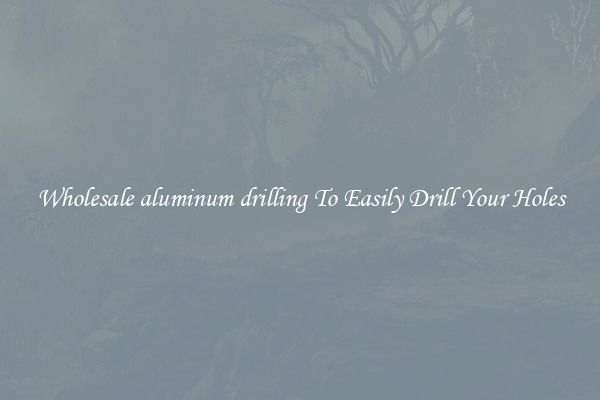 Wholesale aluminum drilling To Easily Drill Your Holes