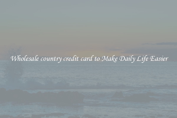 Wholesale country credit card to Make Daily Life Easier