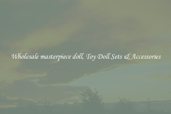 Wholesale masterpiece doll, Toy Doll Sets & Accessories