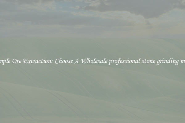 Simple Ore Extraction: Choose A Wholesale professional stone grinding mills