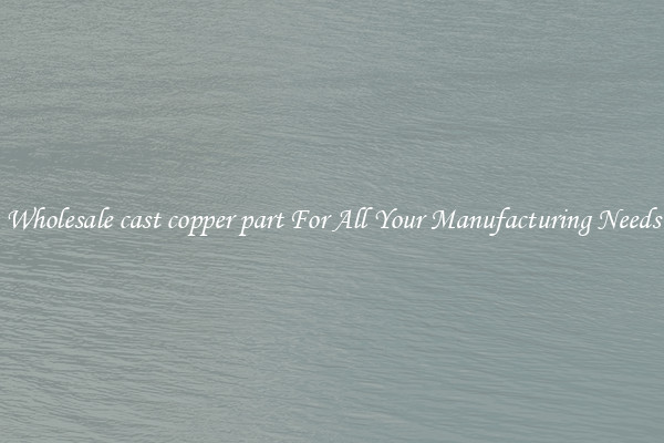 Wholesale cast copper part For All Your Manufacturing Needs