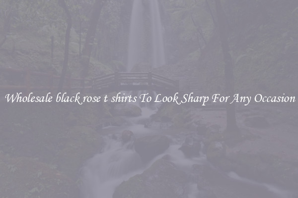 Wholesale black rose t shirts To Look Sharp For Any Occasion