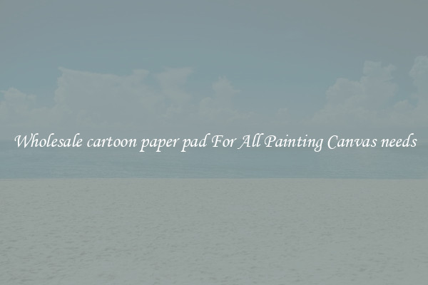 Wholesale cartoon paper pad For All Painting Canvas needs