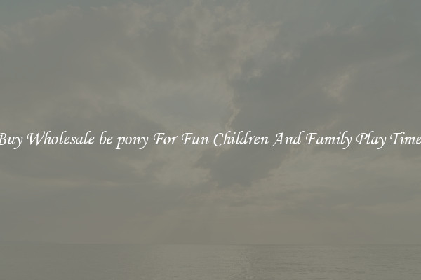 Buy Wholesale be pony For Fun Children And Family Play Times