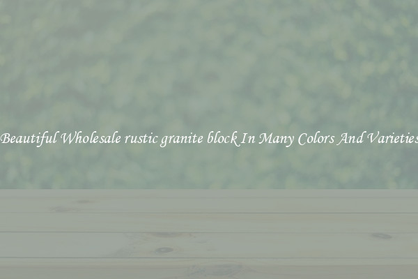 Beautiful Wholesale rustic granite block In Many Colors And Varieties