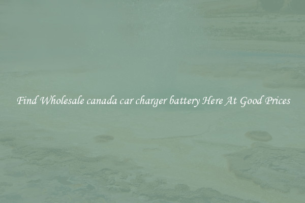 Find Wholesale canada car charger battery Here At Good Prices