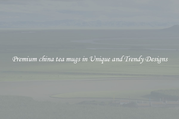 Premium china tea mugs in Unique and Trendy Designs