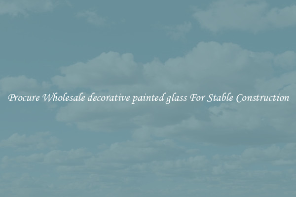 Procure Wholesale decorative painted glass For Stable Construction