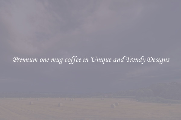 Premium one mug coffee in Unique and Trendy Designs