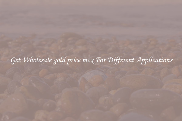 Get Wholesale gold price mcx For Different Applications