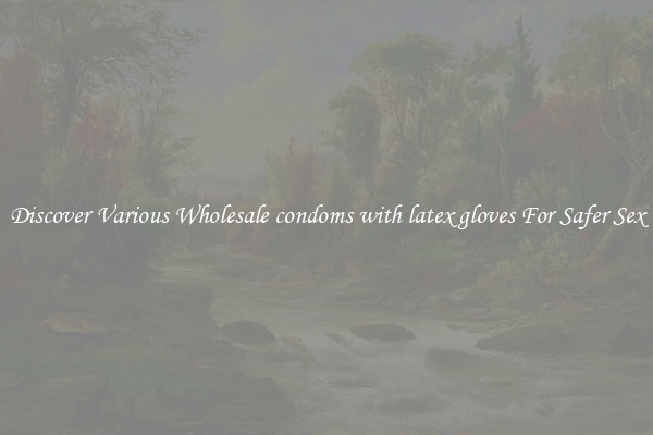 Discover Various Wholesale condoms with latex gloves For Safer Sex