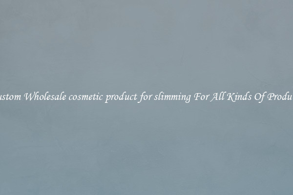 Custom Wholesale cosmetic product for slimming For All Kinds Of Products