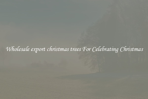 Wholesale export christmas trees For Celebrating Christmas