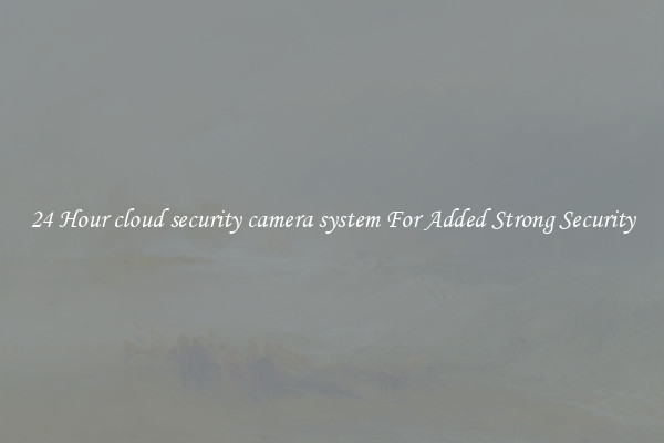 24 Hour cloud security camera system For Added Strong Security