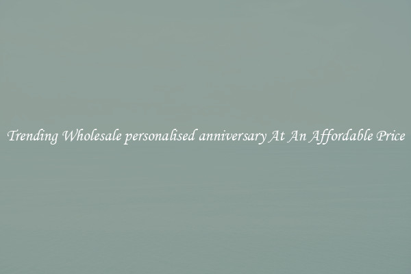 Trending Wholesale personalised anniversary At An Affordable Price