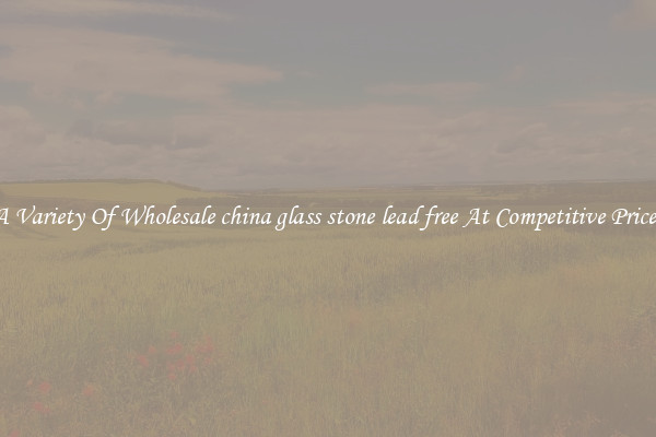 A Variety Of Wholesale china glass stone lead free At Competitive Prices