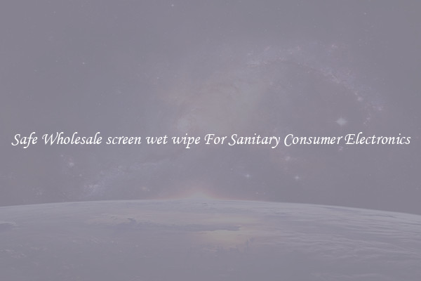 Safe Wholesale screen wet wipe For Sanitary Consumer Electronics