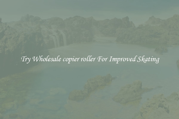 Try Wholesale copier roller For Improved Skating