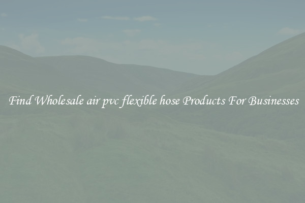 Find Wholesale air pvc flexible hose Products For Businesses