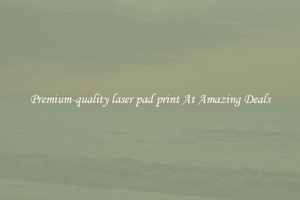 Premium-quality laser pad print At Amazing Deals