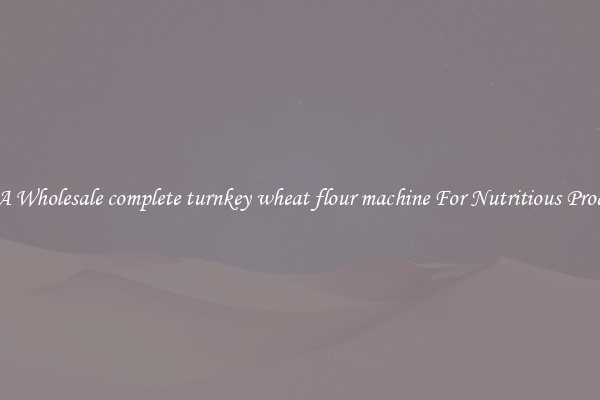 Buy A Wholesale complete turnkey wheat flour machine For Nutritious Products.