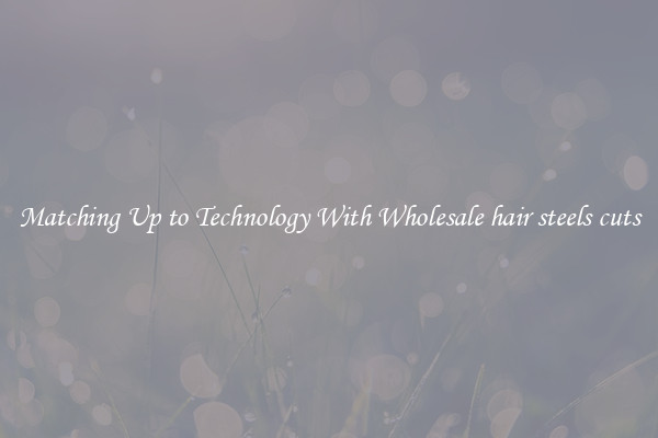 Matching Up to Technology With Wholesale hair steels cuts
