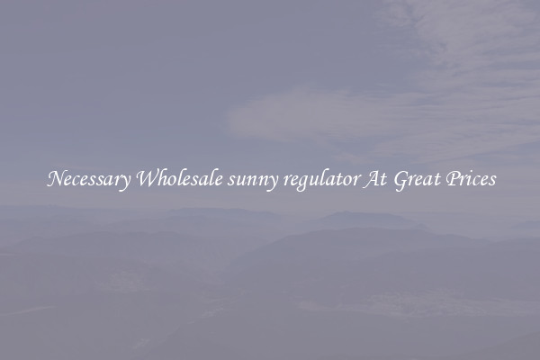 Necessary Wholesale sunny regulator At Great Prices