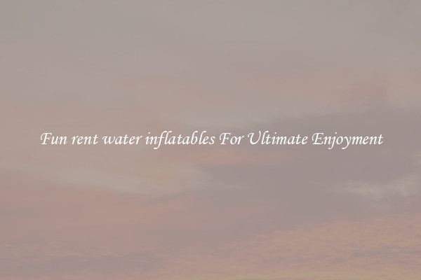 Fun rent water inflatables For Ultimate Enjoyment