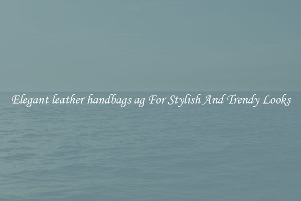 Elegant leather handbags ag For Stylish And Trendy Looks